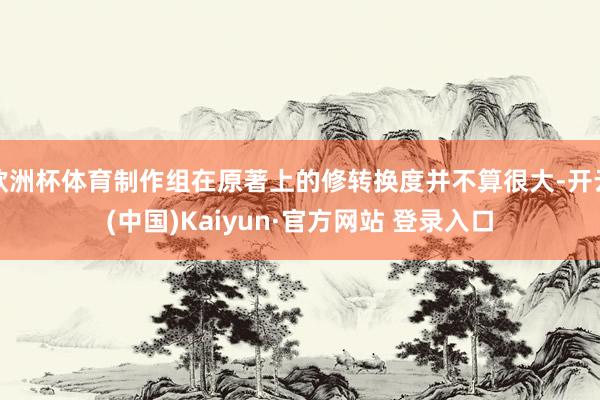 欧洲杯体育制作组在原著上的修转换度并不算很大-开云(中国)Kaiyun·官方网站 登录入口