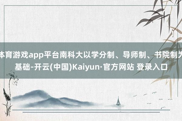 体育游戏app平台南科大以学分制、导师制、书院制为基础-开云(中国)Kaiyun·官方网站 登录入口