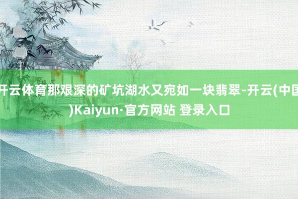 开云体育那艰深的矿坑湖水又宛如一块翡翠-开云(中国)Kaiyun·官方网站 登录入口