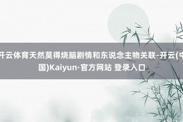 开云体育天然莫得烧脑剧情和东说念主物关联-开云(中国)Kaiyun·官方网站 登录入口