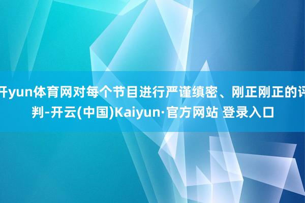 开yun体育网对每个节目进行严谨缜密、刚正刚正的评判-开云(中国)Kaiyun·官方网站 登录入口