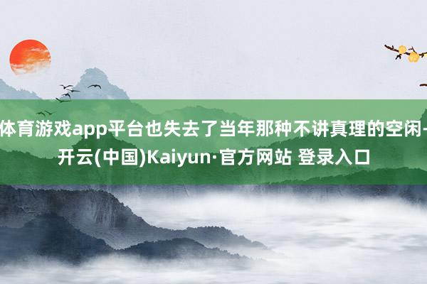 体育游戏app平台也失去了当年那种不讲真理的空闲-开云(中国)Kaiyun·官方网站 登录入口