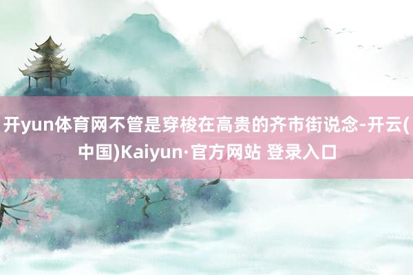 开yun体育网不管是穿梭在高贵的齐市街说念-开云(中国)Kaiyun·官方网站 登录入口