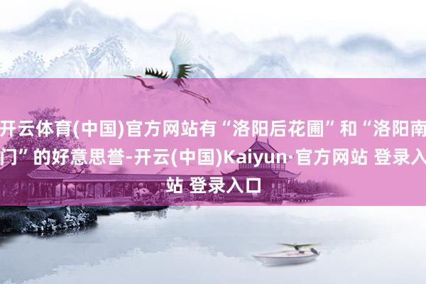 开云体育(中国)官方网站有“洛阳后花圃”和“洛阳南大门”的好意思誉-开云(中国)Kaiyun·官方网站 登录入口