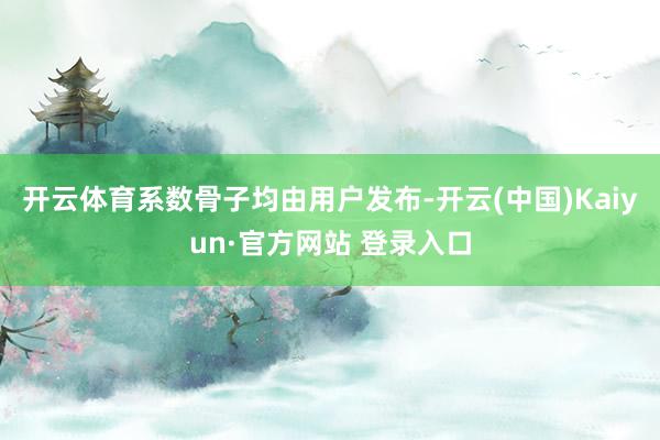 开云体育系数骨子均由用户发布-开云(中国)Kaiyun·官方网站 登录入口