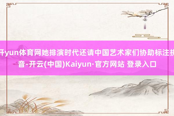 开yun体育网她排演时代还请中国艺术家们协助标注拼音-开云(中国)Kaiyun·官方网站 登录入口