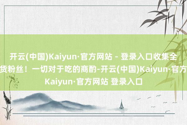 开云(中国)Kaiyun·官方网站 - 登录入口收集全广州280 万吃货粉丝！一切对于吃的商酌-开云(中国)Kaiyun·官方网站 登录入口