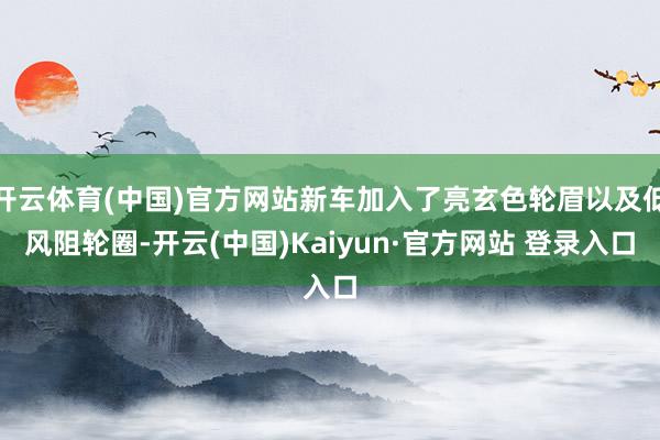 开云体育(中国)官方网站新车加入了亮玄色轮眉以及低风阻轮圈-开云(中国)Kaiyun·官方网站 登录入口