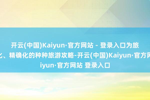 开云(中国)Kaiyun·官方网站 - 登录入口为旅客提供个性化、精确化的种种旅游攻略-开云(中国)Kaiyun·官方网站 登录入口