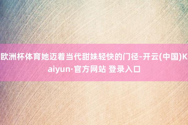 欧洲杯体育她迈着当代甜妹轻快的门径-开云(中国)Kaiyun·官方网站 登录入口