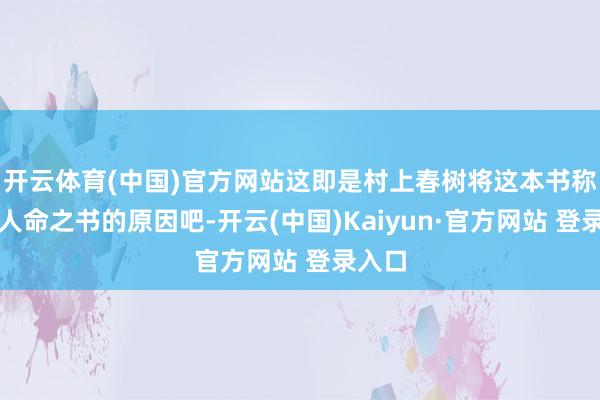 开云体育(中国)官方网站这即是村上春树将这本书称之为人命之书的原因吧-开云(中国)Kaiyun·官方网站 登录入口