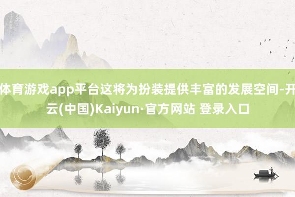 体育游戏app平台这将为扮装提供丰富的发展空间-开云(中国)Kaiyun·官方网站 登录入口
