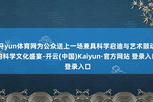 开yun体育网为公众送上一场兼具科学启迪与艺术颤动的科学文化盛宴-开云(中国)Kaiyun·官方网站 登录入口