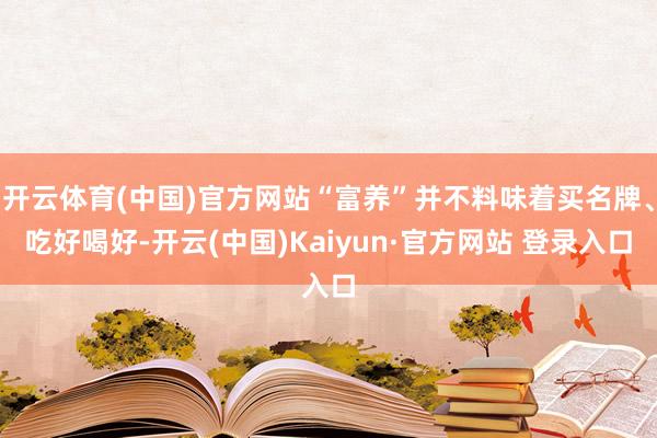 开云体育(中国)官方网站“富养”并不料味着买名牌、吃好喝好-开云(中国)Kaiyun·官方网站 登录入口