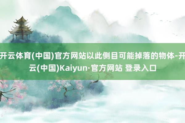 开云体育(中国)官方网站以此侧目可能掉落的物体-开云(中国)Kaiyun·官方网站 登录入口