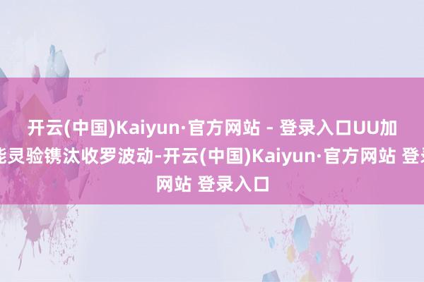 开云(中国)Kaiyun·官方网站 - 登录入口UU加快器能灵验镌汰收罗波动-开云(中国)Kaiyun·官方网站 登录入口