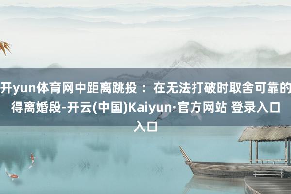 开yun体育网中距离跳投 ：在无法打破时取舍可靠的得离婚段-开云(中国)Kaiyun·官方网站 登录入口