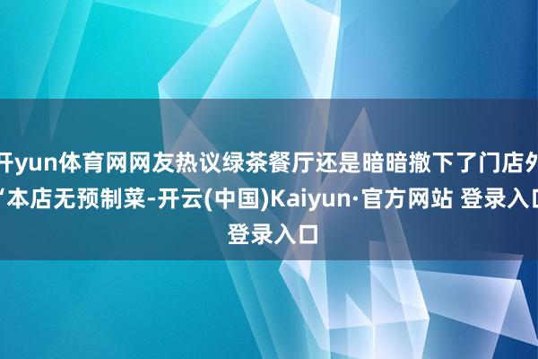 开yun体育网网友热议绿茶餐厅还是暗暗撤下了门店外“本店无预制菜-开云(中国)Kaiyun·官方网站 登录入口