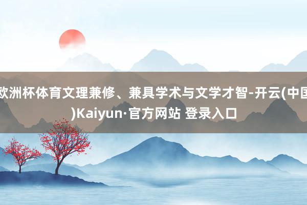 欧洲杯体育文理兼修、兼具学术与文学才智-开云(中国)Kaiyun·官方网站 登录入口