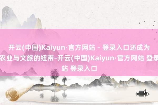 开云(中国)Kaiyun·官方网站 - 登录入口还成为联结农业与文旅的纽带-开云(中国)Kaiyun·官方网站 登录入口