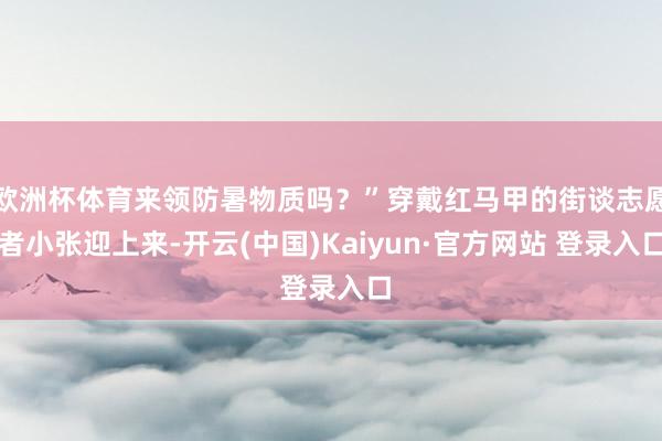 欧洲杯体育来领防暑物质吗？”穿戴红马甲的街谈志愿者小张迎上来-开云(中国)Kaiyun·官方网站 登录入口