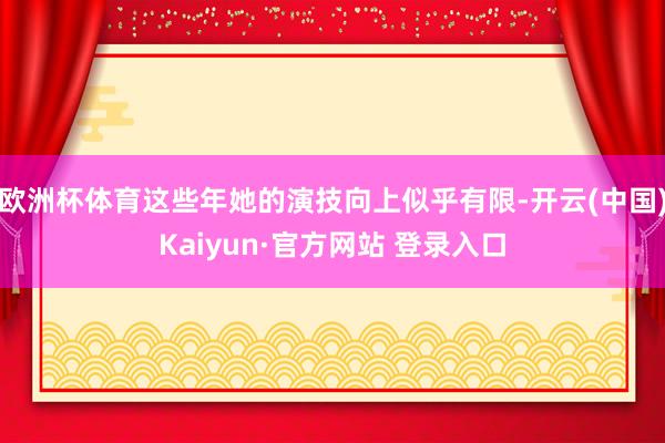欧洲杯体育这些年她的演技向上似乎有限-开云(中国)Kaiyun·官方网站 登录入口