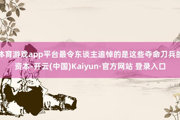 体育游戏app平台最令东谈主追悼的是这些夺命刀兵的资本-开云(中国)Kaiyun·官方网站 登录入口
