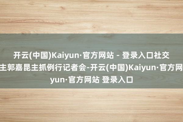 开云(中国)Kaiyun·官方网站 - 登录入口社交部发言东谈主郭嘉昆主抓例行记者会-开云(中国)Kaiyun·官方网站 登录入口