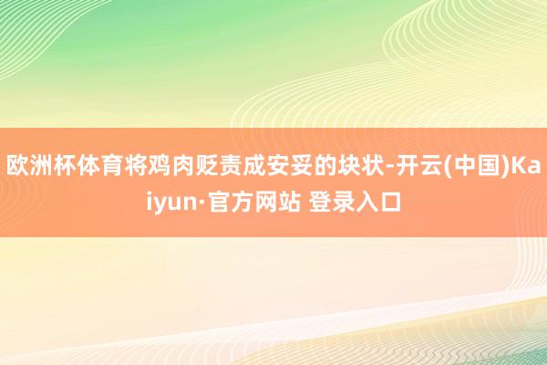 欧洲杯体育将鸡肉贬责成安妥的块状-开云(中国)Kaiyun·官方网站 登录入口