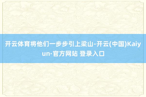 开云体育将他们一步步引上梁山-开云(中国)Kaiyun·官方网站 登录入口