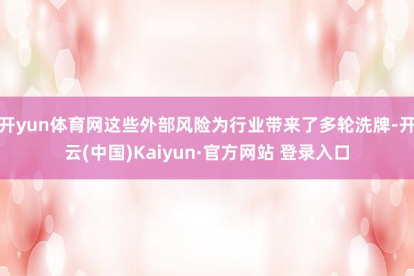 开yun体育网这些外部风险为行业带来了多轮洗牌-开云(中国)Kaiyun·官方网站 登录入口