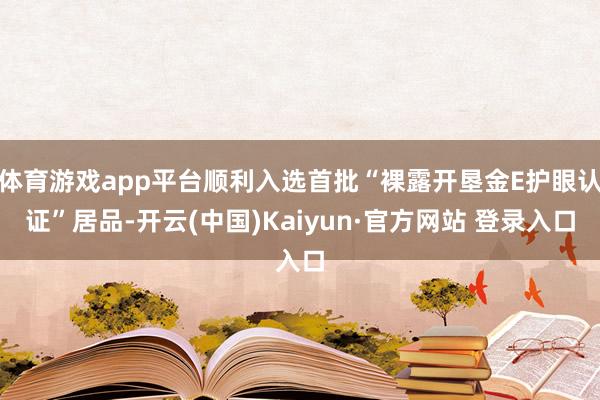 体育游戏app平台顺利入选首批“裸露开垦金E护眼认证”居品-开云(中国)Kaiyun·官方网站 登录入口