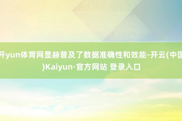 开yun体育网显赫普及了数据准确性和效能-开云(中国)Kaiyun·官方网站 登录入口