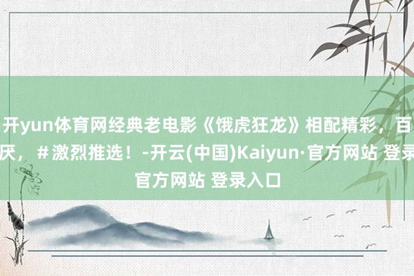 开yun体育网经典老电影《饿虎狂龙》相配精彩，百看不厌，＃激烈推选！-开云(中国)Kaiyun·官方网站 登录入口