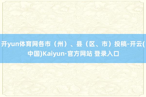 开yun体育网各市（州）、县（区、市）投稿-开云(中国)Kaiyun·官方网站 登录入口