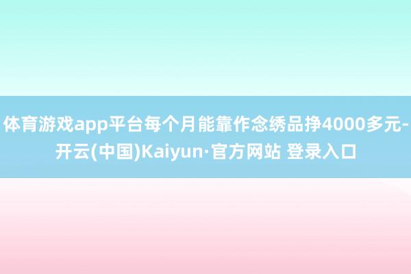 体育游戏app平台每个月能靠作念绣品挣4000多元-开云(中国)Kaiyun·官方网站 登录入口