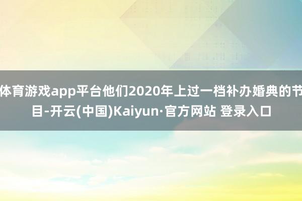 体育游戏app平台他们2020年上过一档补办婚典的节目-开云(中国)Kaiyun·官方网站 登录入口