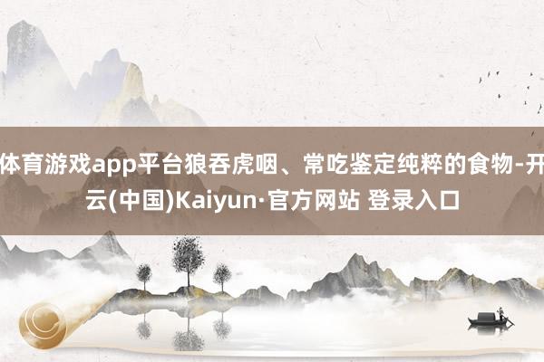 体育游戏app平台狼吞虎咽、常吃鉴定纯粹的食物-开云(中国)Kaiyun·官方网站 登录入口