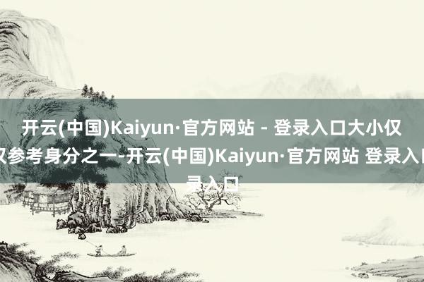 开云(中国)Kaiyun·官方网站 - 登录入口大小仅仅参考身分之一-开云(中国)Kaiyun·官方网站 登录入口