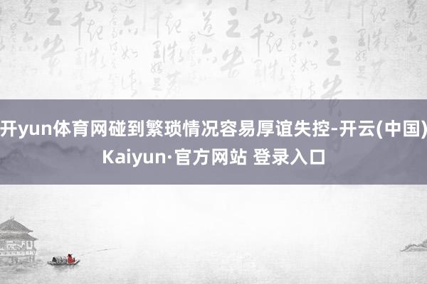 开yun体育网碰到繁琐情况容易厚谊失控-开云(中国)Kaiyun·官方网站 登录入口