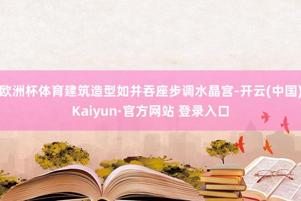 欧洲杯体育建筑造型如并吞座步调水晶宫-开云(中国)Kaiyun·官方网站 登录入口