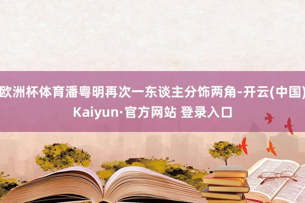 欧洲杯体育潘粤明再次一东谈主分饰两角-开云(中国)Kaiyun·官方网站 登录入口