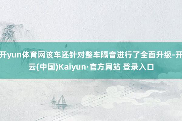开yun体育网该车还针对整车隔音进行了全面升级-开云(中国)Kaiyun·官方网站 登录入口