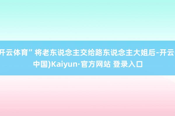 开云体育”将老东说念主交给路东说念主大姐后-开云(中国)Kaiyun·官方网站 登录入口