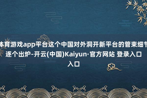 体育游戏app平台这个中国对外洞开新平台的管束细节逐个出炉-开云(中国)Kaiyun·官方网站 登录入口