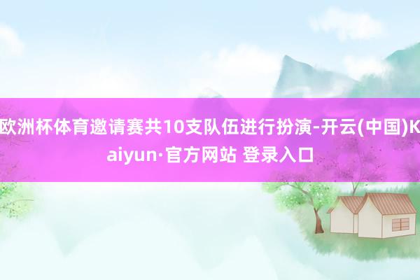 欧洲杯体育邀请赛共10支队伍进行扮演-开云(中国)Kaiyun·官方网站 登录入口