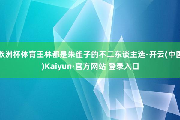 欧洲杯体育王林都是朱雀子的不二东谈主选-开云(中国)Kaiyun·官方网站 登录入口