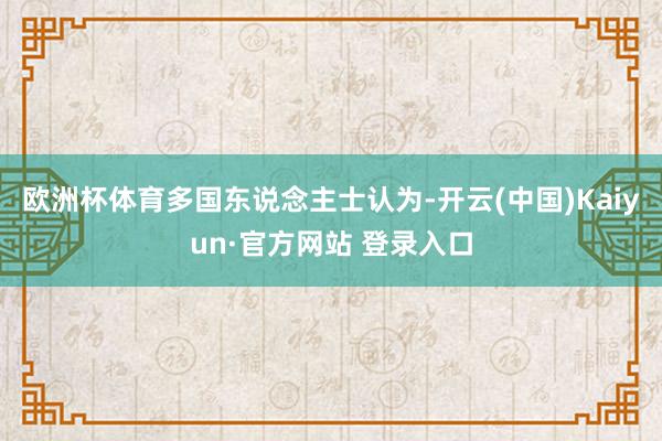 欧洲杯体育　　多国东说念主士认为-开云(中国)Kaiyun·官方网站 登录入口