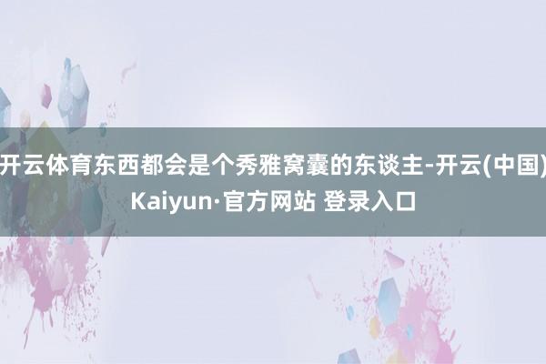 开云体育东西都会是个秀雅窝囊的东谈主-开云(中国)Kaiyun·官方网站 登录入口