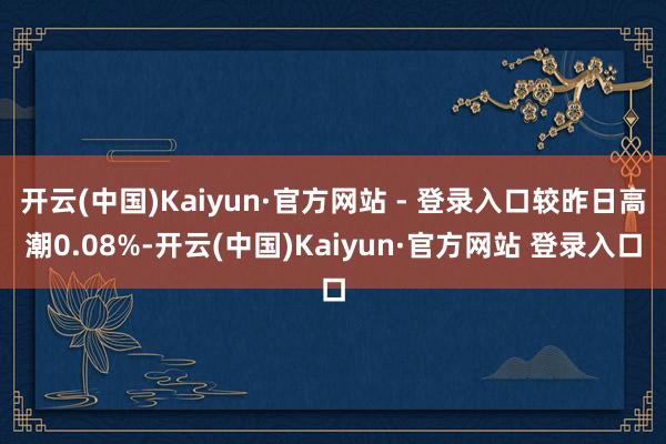 开云(中国)Kaiyun·官方网站 - 登录入口较昨日高潮0.08%-开云(中国)Kaiyun·官方网站 登录入口